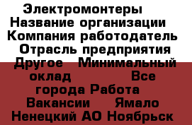 Электромонтеры 4 › Название организации ­ Компания-работодатель › Отрасль предприятия ­ Другое › Минимальный оклад ­ 40 000 - Все города Работа » Вакансии   . Ямало-Ненецкий АО,Ноябрьск г.